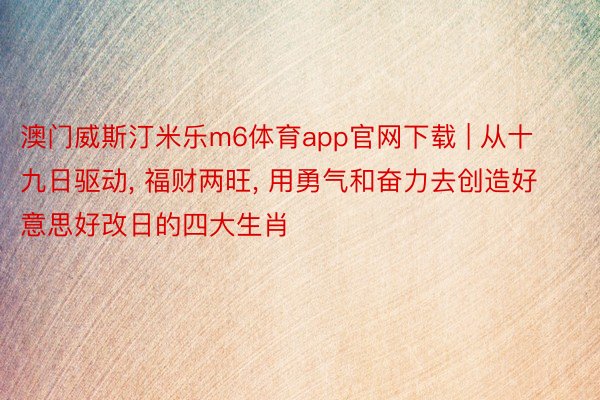 澳门威斯汀米乐m6体育app官网下载 | 从十九日驱动, 福财两旺, 用勇气和奋力去创造好意思好改日的四大生肖