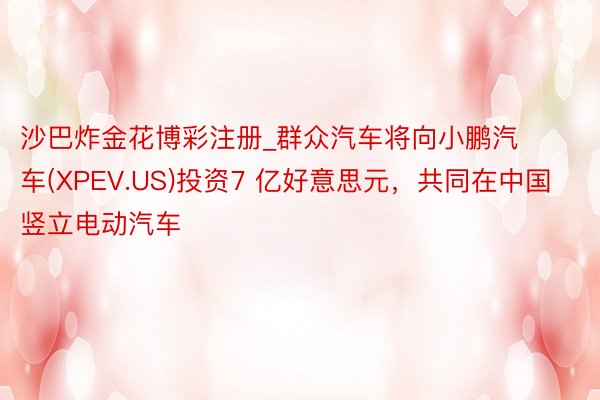 沙巴炸金花博彩注册_群众汽车将向小鹏汽车(XPEV.US)投资7 亿好意思元，共同在中国竖立电动汽车