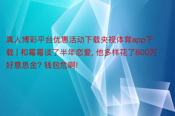 真人博彩平台优惠活动下载央视体育app下载 | 和霉霉谈了半年恋爱, 他多样花了800万好意思金? 钱包危啊!