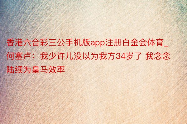 香港六合彩三公手机版app注册白金会体育_何塞卢：我少许儿没以为我方34岁了 我念念陆续为皇马效率