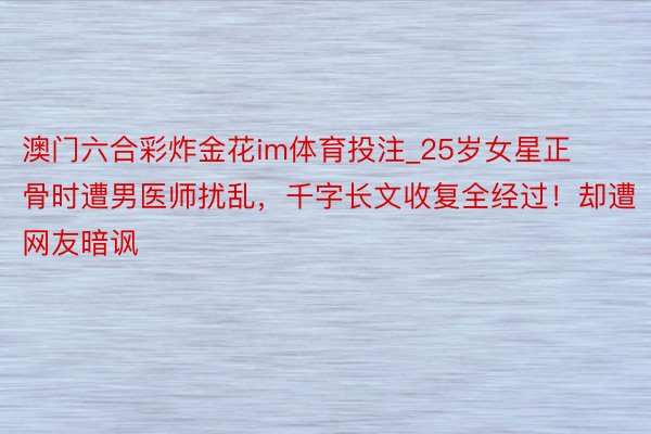 澳门六合彩炸金花im体育投注_25岁女星正骨时遭男医师扰乱，千字长文收复全经过！却遭网友暗讽