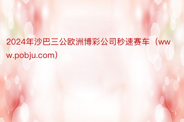 2024年沙巴三公欧洲博彩公司秒速赛车（www.pobju.com）