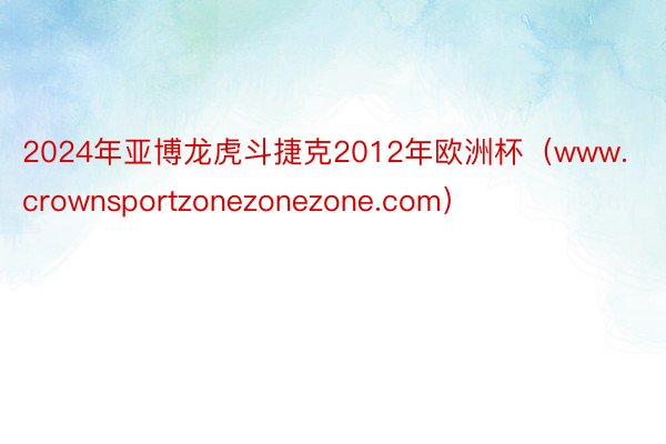 2024年亚博龙虎斗捷克2012年欧洲杯（www.crownsportzonezonezone.com）