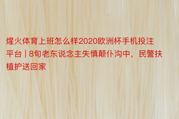 煋火体育上班怎么样2020欧洲杯手机投注平台 | 8旬老东说念主失慎颠仆沟中，民警扶植护送回家