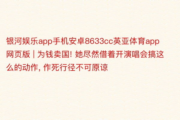 银河娱乐app手机安卓8633cc英亚体育app网页版 | 为钱卖国! 她尽然借着开演唱会搞这么的动作， 作死行径不可原谅