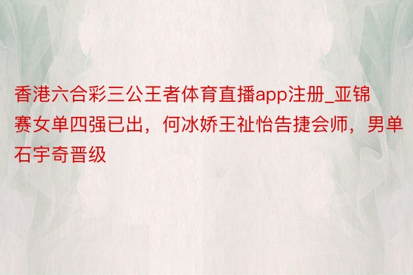香港六合彩三公王者体育直播app注册_亚锦赛女单四强已出，何冰娇王祉怡告捷会师，男单石宇奇晋级