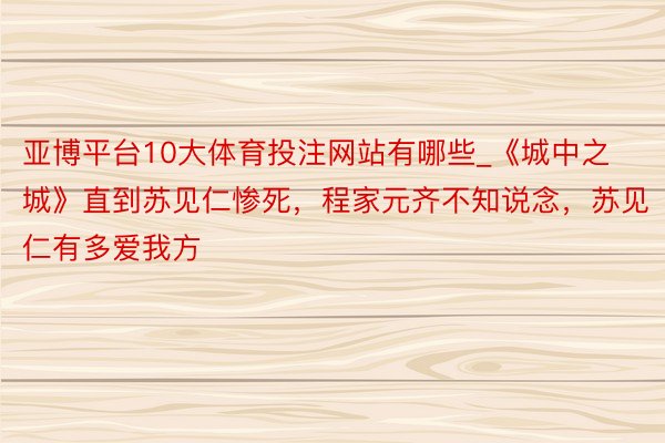 亚博平台10大体育投注网站有哪些_《城中之城》直到苏见仁惨死，程家元齐不知说念，苏见仁有多爱我方