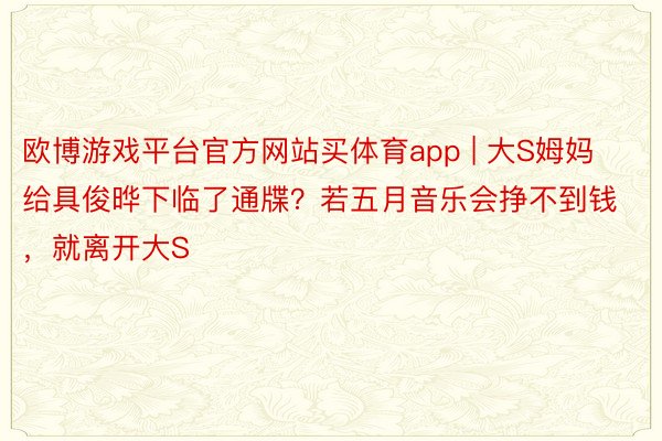 欧博游戏平台官方网站买体育app | 大S姆妈给具俊晔下临了通牒？若五月音乐会挣不到钱，就离开大S