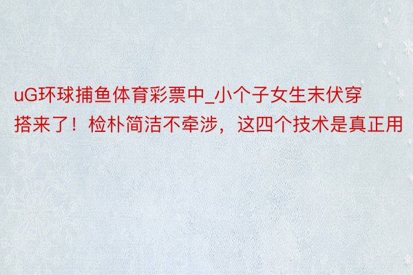 uG环球捕鱼体育彩票中_小个子女生末伏穿搭来了！检朴简洁不牵涉，这四个技术是真正用