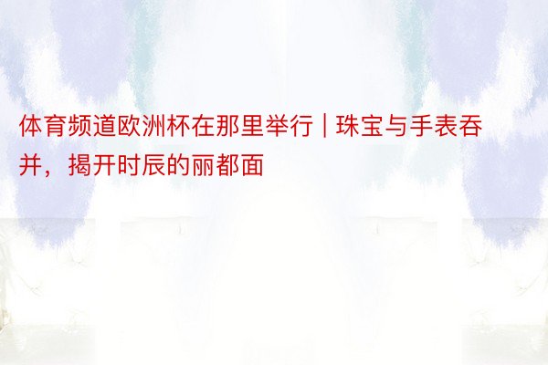 体育频道欧洲杯在那里举行 | 珠宝与手表吞并，揭开时辰的丽都面