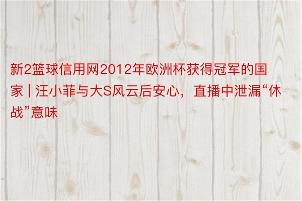 新2篮球信用网2012年欧洲杯获得冠军的国家 | 汪小菲与大S风云后安心，直播中泄漏“休战”意味