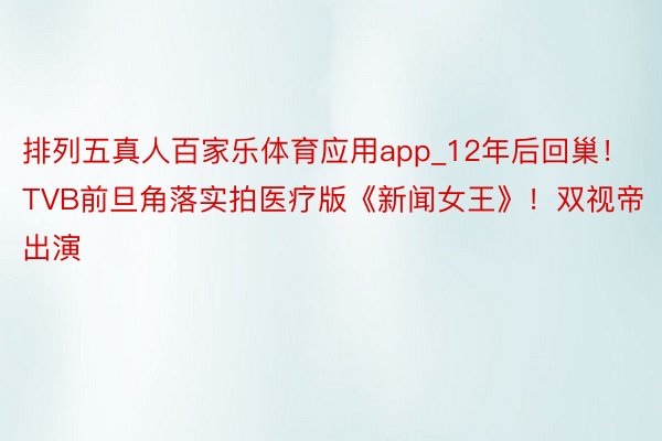 排列五真人百家乐体育应用app_12年后回巢！TVB前旦角落实拍医疗版《新闻女王》！双视帝出演