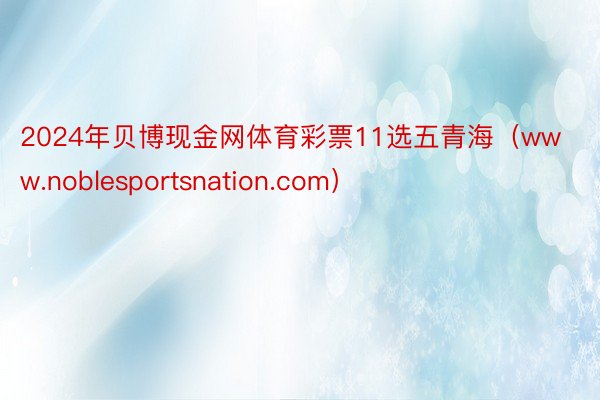 2024年贝博现金网体育彩票11选五青海（www.noblesportsnation.com）