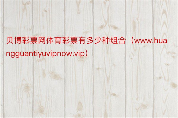 贝博彩票网体育彩票有多少种组合（www.huangguantiyuvipnow.vip）