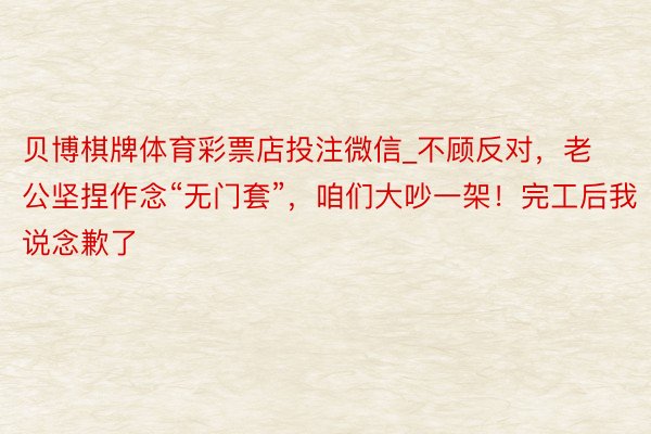贝博棋牌体育彩票店投注微信_不顾反对，老公坚捏作念“无门套”，咱们大吵一架！完工后我说念歉了
