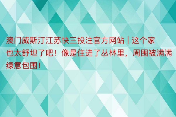 澳门威斯汀江苏快三投注官方网站 | 这个家也太舒坦了吧！像是住进了丛林里，周围被满满绿意包围！