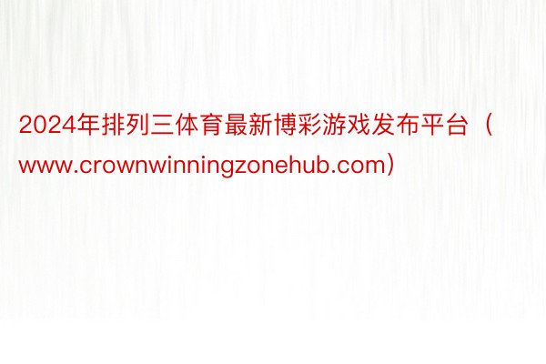 2024年排列三体育最新博彩游戏发布平台（www.crownwinningzonehub.com）