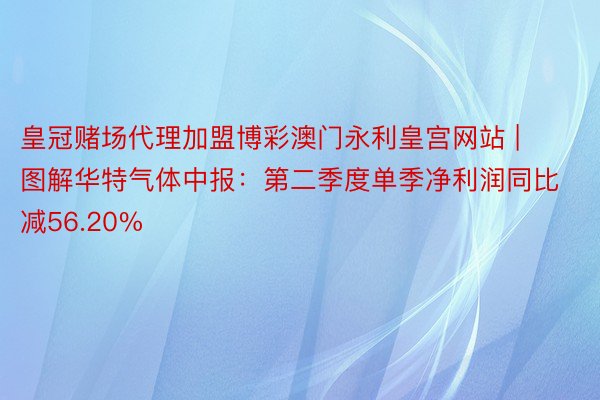 皇冠赌场代理加盟博彩澳门永利皇宫网站 | 图解华特气体中报：第二季度单季净利润同比减56.20%