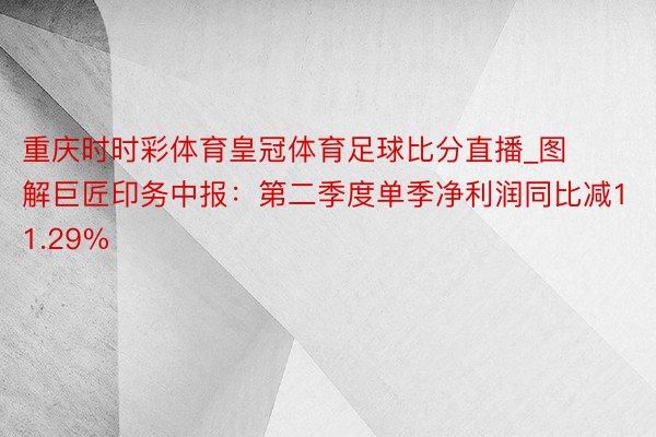 重庆时时彩体育皇冠体育足球比分直播_图解巨匠印务中报：第二季度单季净利润同比减11.29%