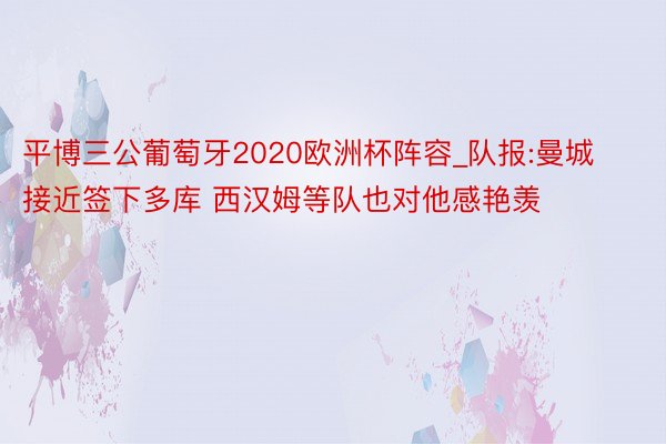平博三公葡萄牙2020欧洲杯阵容_队报:曼城接近签下多库 西汉姆等队也对他感艳羡