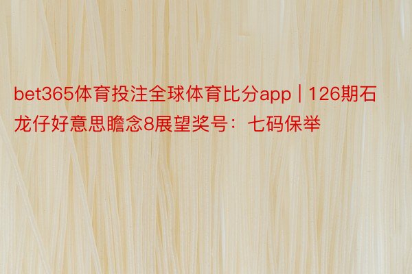 bet365体育投注全球体育比分app | 126期石龙仔好意思瞻念8展望奖号：七码保举