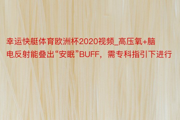 幸运快艇体育欧洲杯2020视频_高压氧+脑电反射能叠出“安眠”BUFF，需专科指引下进行