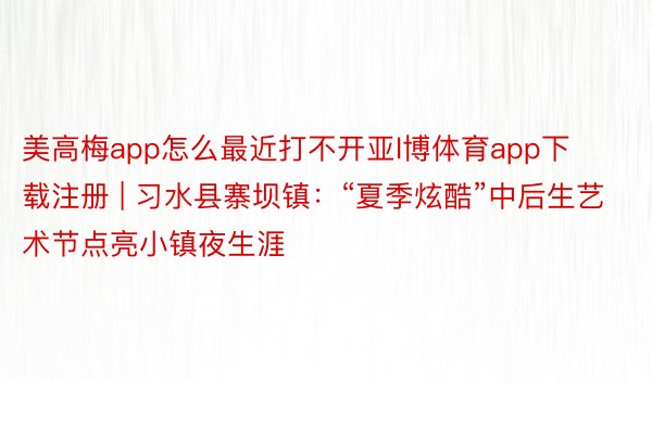 美高梅app怎么最近打不开亚l博体育app下载注册 | 习水县寨坝镇：“夏季炫酷”中后生艺术节点亮小镇夜生涯