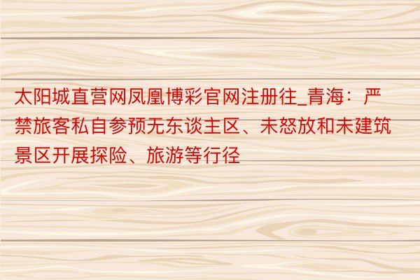 太阳城直营网凤凰博彩官网注册往_青海：严禁旅客私自参预无东谈主区、未怒放和未建筑景区开展探险、旅游等行径