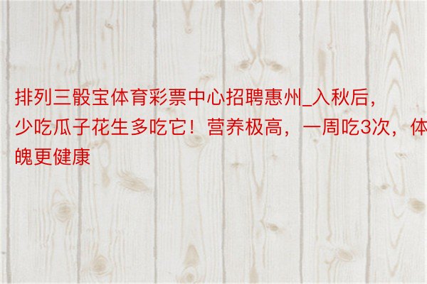排列三骰宝体育彩票中心招聘惠州_入秋后，少吃瓜子花生多吃它！营养极高，一周吃3次，体魄更健康