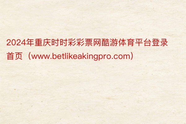 2024年重庆时时彩彩票网酷游体育平台登录首页（www.betlikeakingpro.com）
