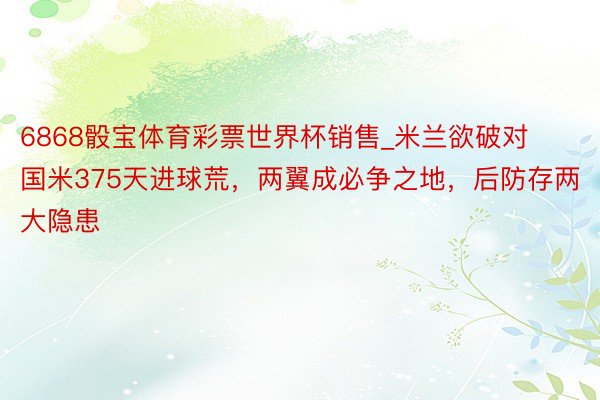 6868骰宝体育彩票世界杯销售_米兰欲破对国米375天进球荒，两翼成必争之地，后防存两大隐患