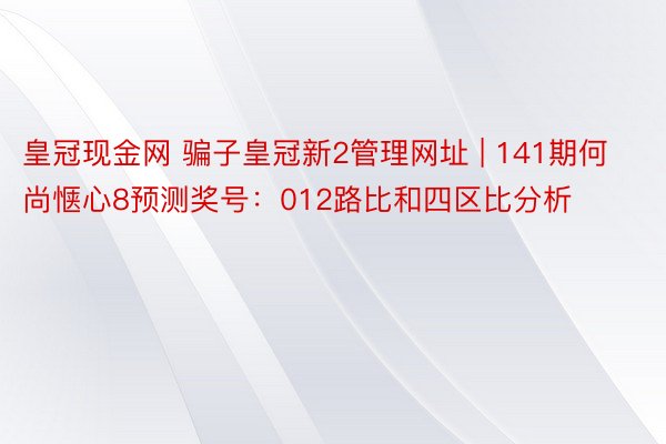 皇冠现金网 骗子皇冠新2管理网址 | 141期何尚惬心8预测奖号：012路比和四区比分析