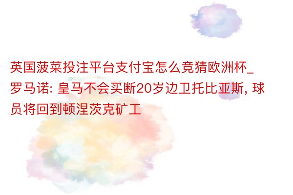 英国菠菜投注平台支付宝怎么竞猜欧洲杯_罗马诺: 皇马不会买断20岁边卫托比亚斯, 球员将回到顿涅茨克矿工