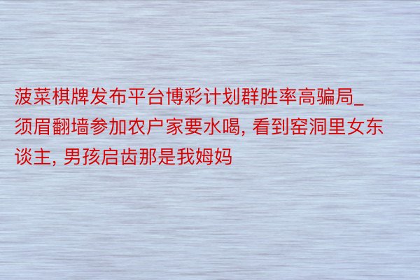 菠菜棋牌发布平台博彩计划群胜率高骗局_须眉翻墙参加农户家要水喝, 看到窑洞里女东谈主, 男孩启齿那是我姆妈
