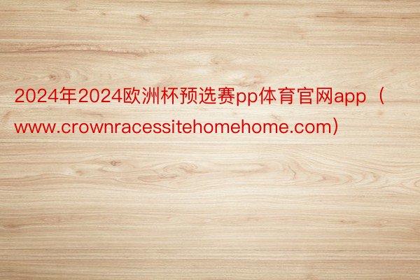 2024年2024欧洲杯预选赛pp体育官网app（www.crownracessitehomehome.com）