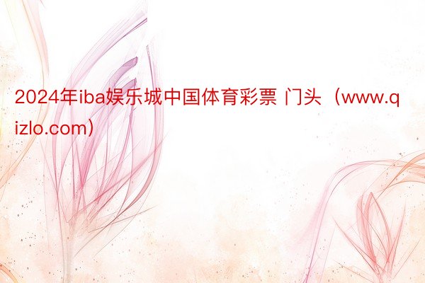 2024年iba娱乐城中国体育彩票 门头（www.qizlo.com）