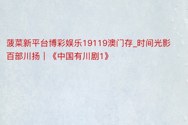 菠菜新平台博彩娱乐19119澳门存_时间光影 百部川扬｜《中国有川剧1》