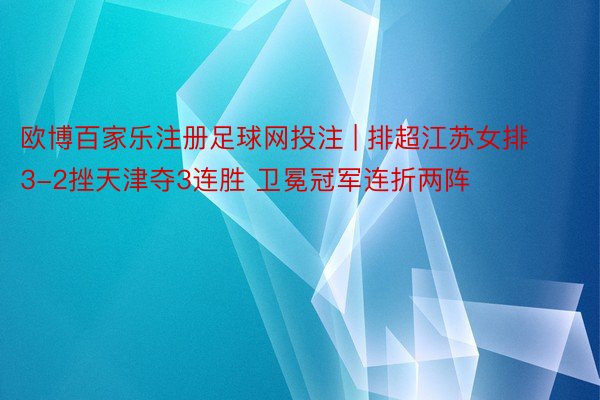 欧博百家乐注册足球网投注 | 排超江苏女排3-2挫天津夺3连胜 卫冕冠军连折两阵