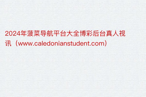 2024年菠菜导航平台大全博彩后台真人视讯（www.caledonianstudent.com）