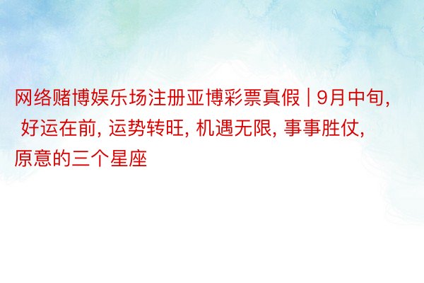 网络赌博娱乐场注册亚博彩票真假 | 9月中旬, 好运在前, 运势转旺, 机遇无限, 事事胜仗, 原意的三个星座