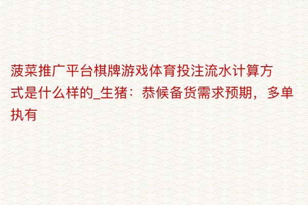 菠菜推广平台棋牌游戏体育投注流水计算方式是什么样的_生猪：恭候备货需求预期，多单执有