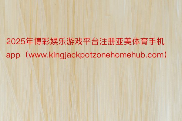 2025年博彩娱乐游戏平台注册亚美体育手机app（www.kingjackpotzonehomehub.com）