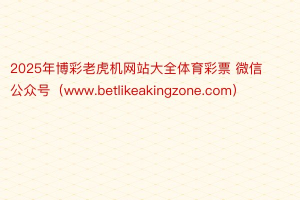 2025年博彩老虎机网站大全体育彩票 微信公众号（www.betlikeakingzone.com）