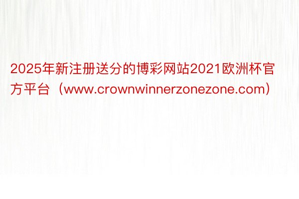 2025年新注册送分的博彩网站2021欧洲杯官方平台（www.crownwinnerzonezone.com）