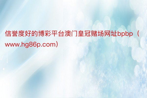 信誉度好的博彩平台澳门皇冠赌场网址bpbp（www.hg86p.com）