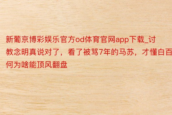 新葡京博彩娱乐官方od体育官网app下载_讨教念明真说对了，看了被骂7年的马苏，才懂白百何为啥能顶风翻盘