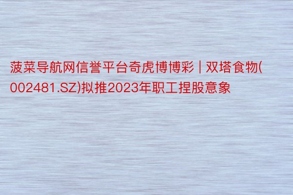 菠菜导航网信誉平台奇虎博博彩 | 双塔食物(002481.SZ)拟推2023年职工捏股意象