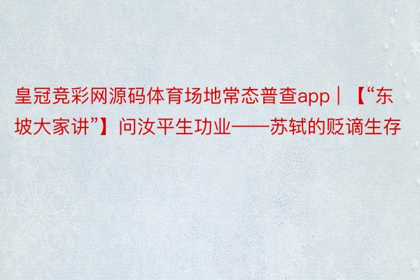 皇冠竞彩网源码体育场地常态普查app | 【“东坡大家讲”】问汝平生功业——苏轼的贬谪生存