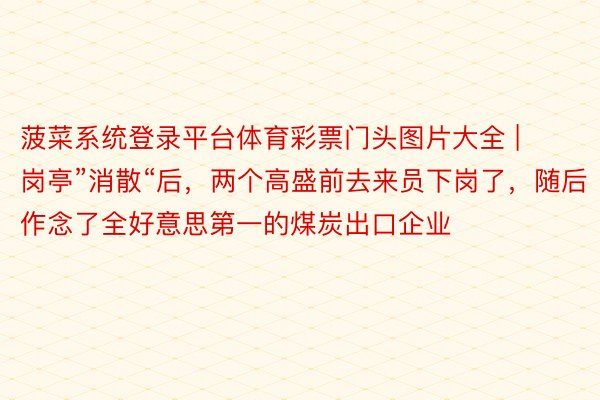 菠菜系统登录平台体育彩票门头图片大全 | 岗亭”消散“后，两个高盛前去来员下岗了，随后作念了全好意思第一的煤炭出口企业