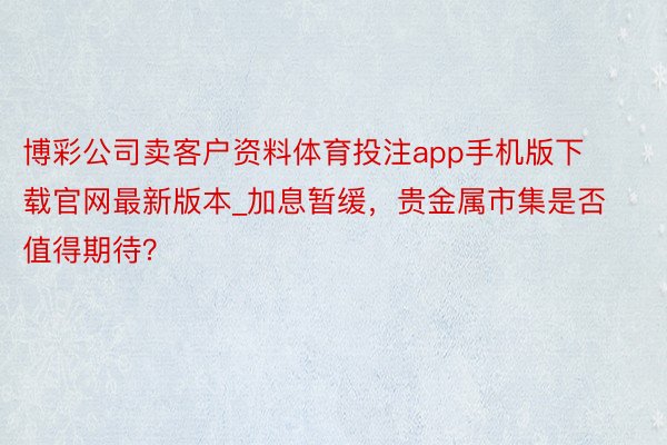 博彩公司卖客户资料体育投注app手机版下载官网最新版本_加息暂缓，贵金属市集是否值得期待？